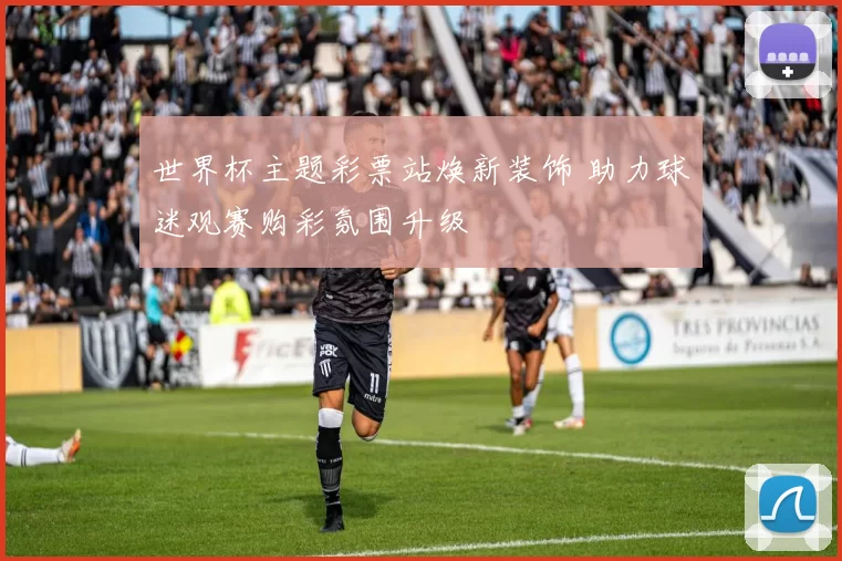 世界杯主题彩票站焕新装饰 助力球迷观赛购彩氛围升级