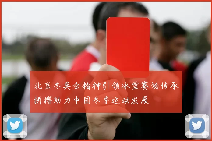 北京冬奥会精神引领冰雪赛场传承拼搏助力中国冬季运动发展