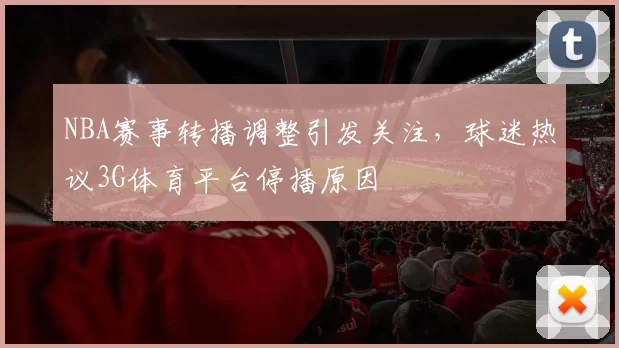 NBA赛事转播调整引发关注，球迷热议3G体育平台停播原因