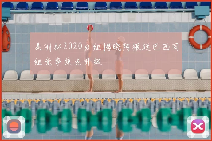 美洲杯2020分组揭晓阿根廷巴西同组竞争焦点升级