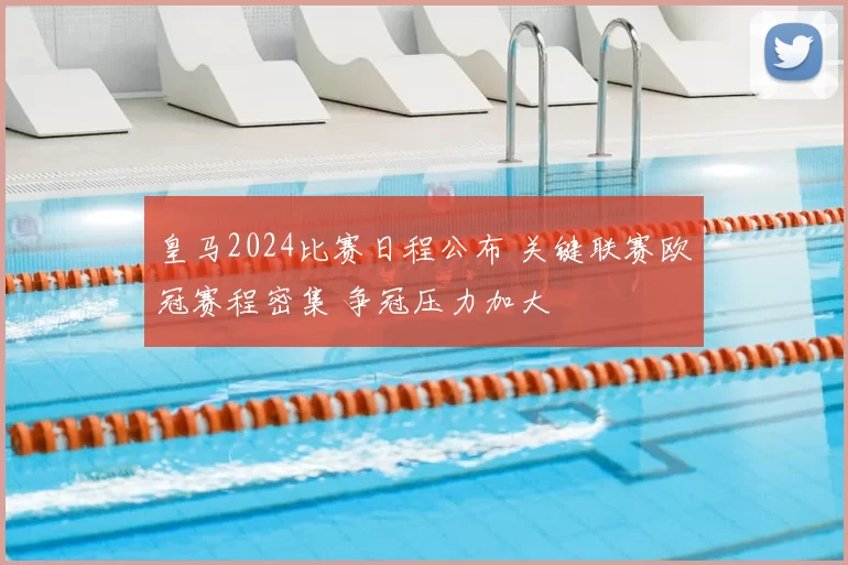 皇马2024比赛日程公布 关键联赛欧冠赛程密集 争冠压力加大
