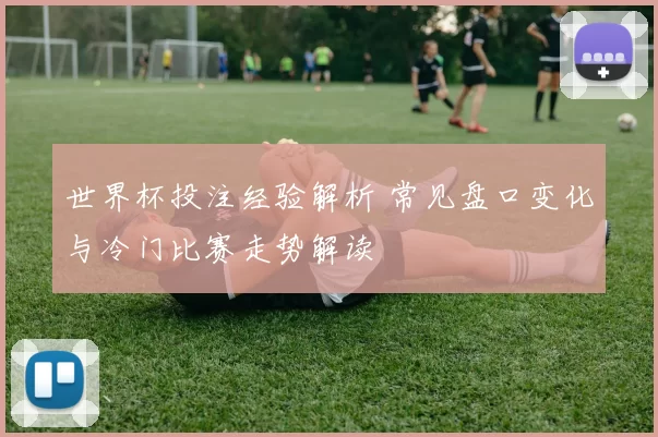 世界杯投注经验解析 常见盘口变化与冷门比赛走势解读