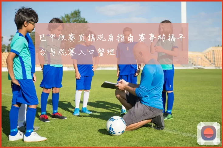 巴甲联赛直播观看指南 赛事转播平台与观赛入口整理