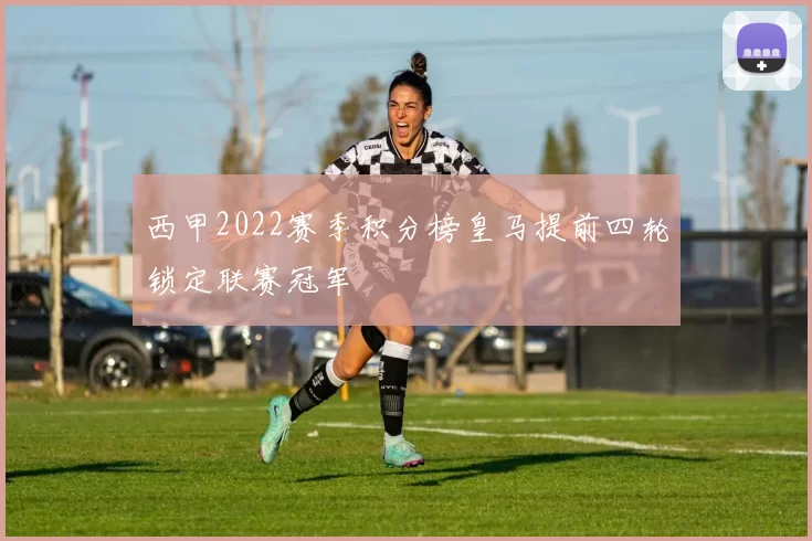 西甲2022赛季积分榜皇马提前四轮锁定联赛冠军