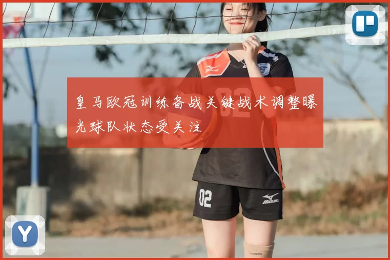 皇马欧冠训练备战关键战术调整曝光球队状态受关注