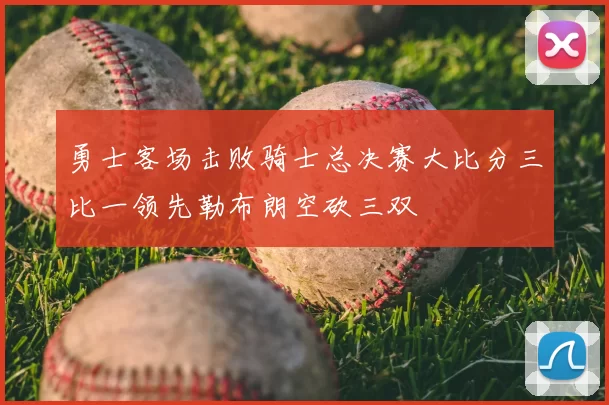 勇士客场击败骑士总决赛大比分三比一领先勒布朗空砍三双