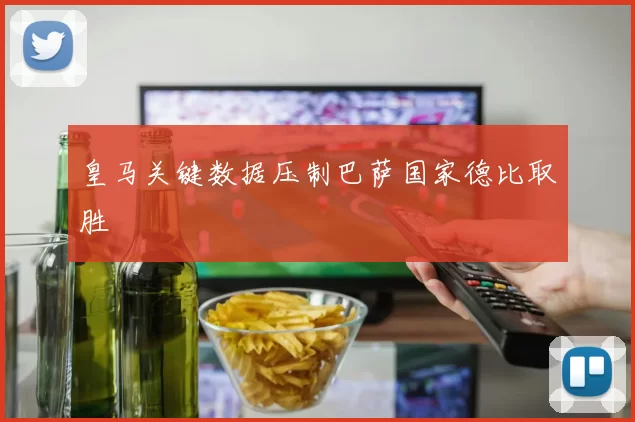 皇马关键数据压制巴萨国家德比取胜