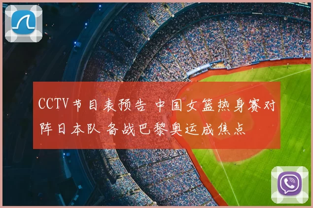 CCTV节目表预告 中国女篮热身赛对阵日本队 备战巴黎奥运成焦点