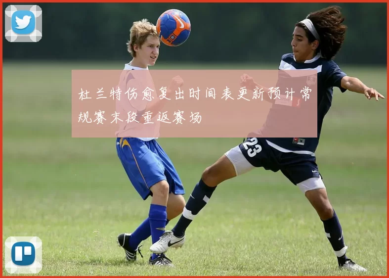 杜兰特伤愈复出时间表更新预计常规赛末段重返赛场