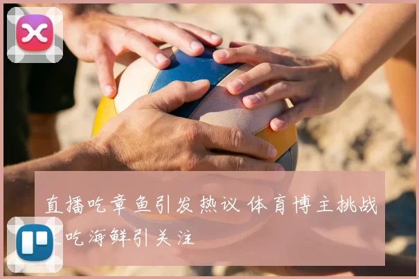 直播吃章鱼引发热议 体育博主挑战生吃海鲜引关注