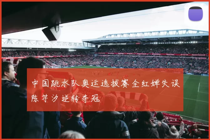 中国跳水队奥运选拔赛全红婵失误陈芋汐逆转夺冠