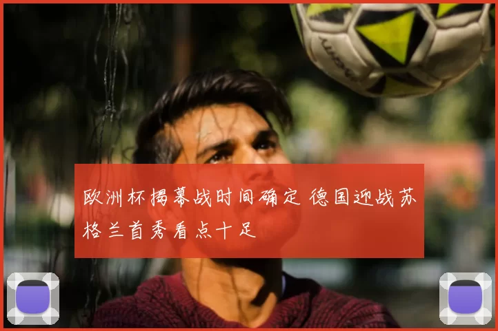 欧洲杯揭幕战时间确定 德国迎战苏格兰首秀看点十足