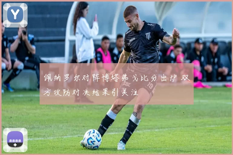 佩纳罗尔对阵博塔弗戈比分出炉 双方攻防对决结果引关注