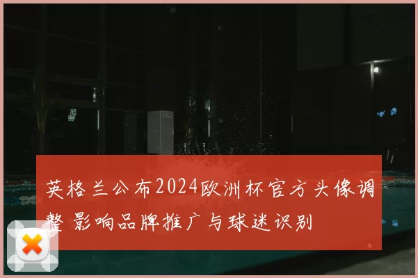 英格兰公布2024欧洲杯官方头像调整 影响品牌推广与球迷识别