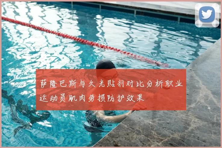 萨隆巴斯与久光贴剂对比分析职业运动员肌肉劳损防护效果