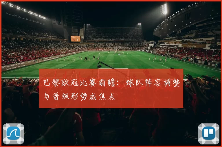巴黎欧冠比赛前瞻:球队阵容调整与晋级形势成焦点