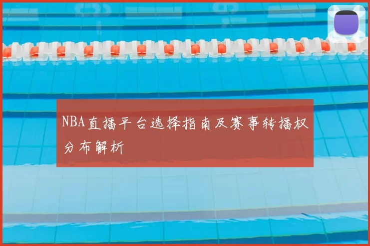 NBA直播平台选择指南及赛事转播权分布解析