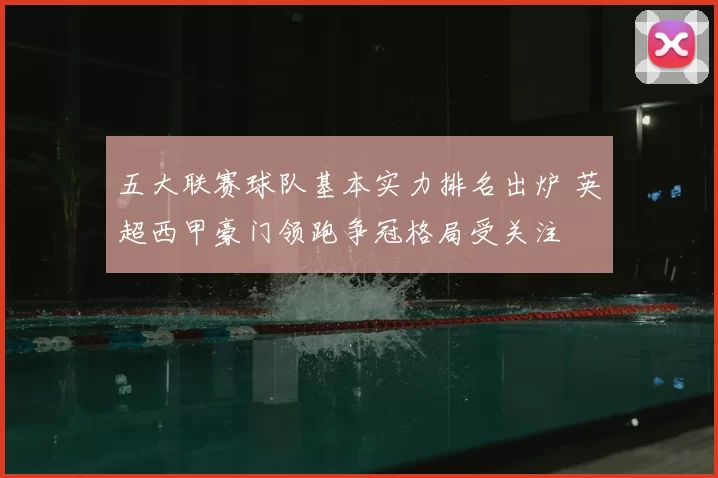 五大联赛球队基本实力排名出炉 英超西甲豪门领跑争冠格局受关注