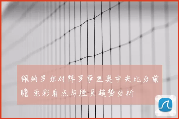 佩纳罗尔对阵罗萨里奥中央比分前瞻 竞彩看点与胜负趋势分析