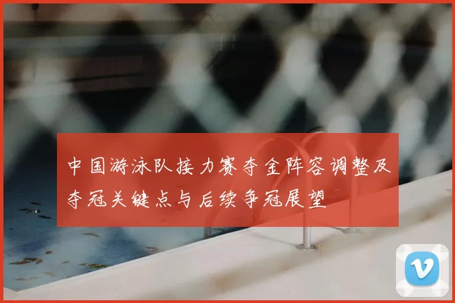中国游泳队接力赛夺金阵容调整及夺冠关键点与后续争冠展望