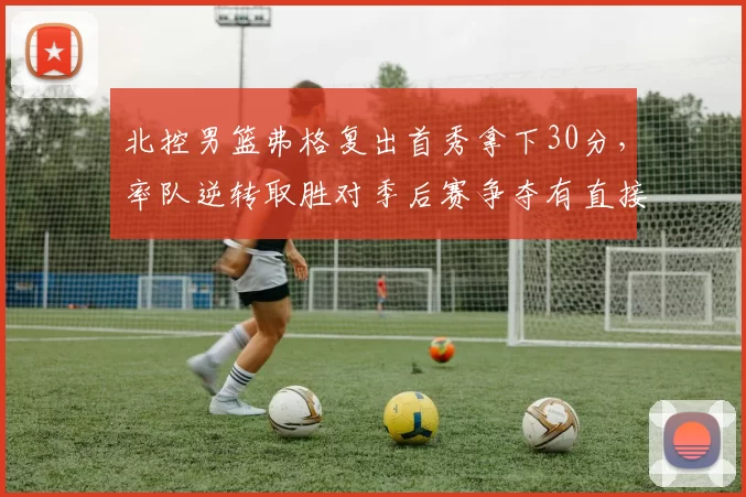 北控男篮弗格复出首秀拿下30分，率队逆转取胜对季后赛争夺有直接影响