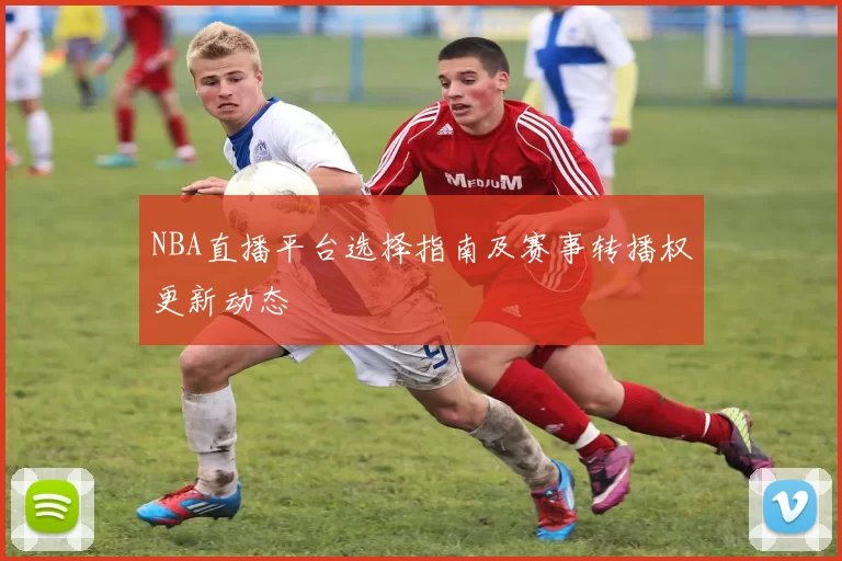 NBA直播平台选择指南及赛事转播权更新动态