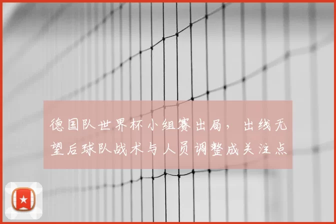 德国队世界杯小组赛出局，出线无望后球队战术与人员调整成关注点