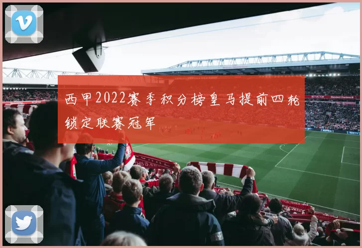 西甲2022赛季积分榜皇马提前四轮锁定联赛冠军