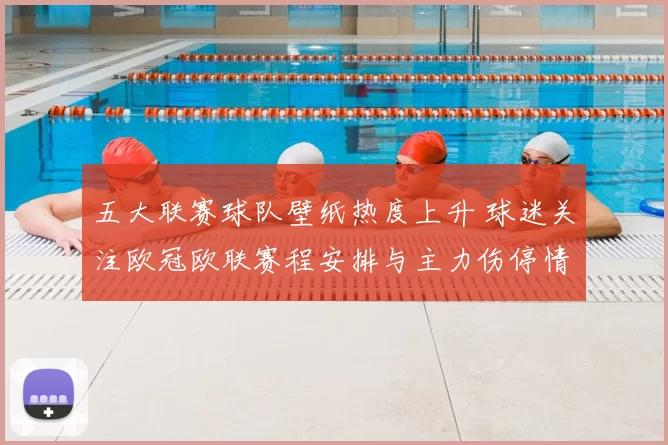 五大联赛球队壁纸热度上升 球迷关注欧冠欧联赛程安排与主力伤停情况