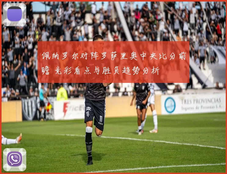 佩纳罗尔对阵罗萨里奥中央比分前瞻 竞彩看点与胜负趋势分析
